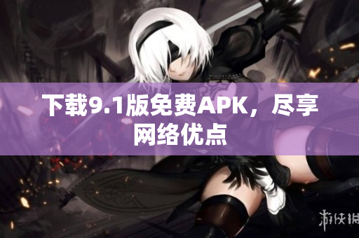 下载9.1版免费APK，尽享网络优点