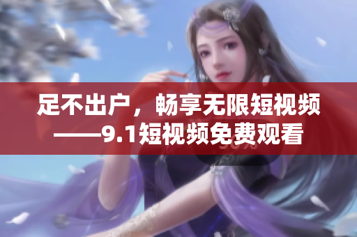 足不出户，畅享无限短视频——9.1短视频免费观看