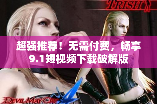 超强推荐！无需付费，畅享9.1短视频下载破解版