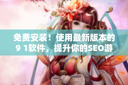 免费安装！使用最新版本的9 1软件，提升你的SEO游戏
