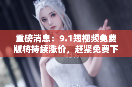 重磅消息：9.1短视频免费版将持续涨价，赶紧免费下载吧！