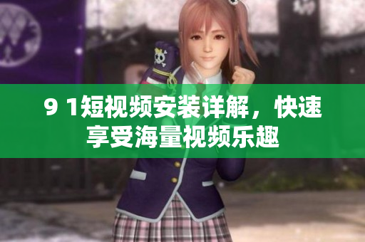 9 1短视频安装详解，快速享受海量视频乐趣