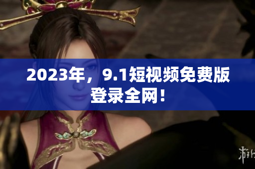 2023年，9.1短视频免费版登录全网！