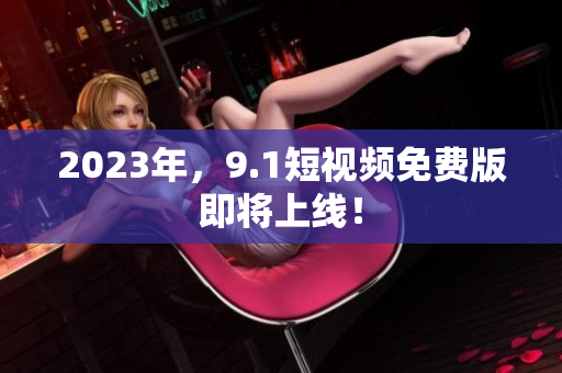 2023年，9.1短视频免费版即将上线！