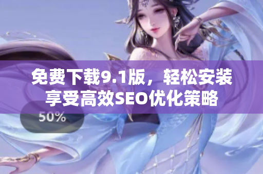 免费下载9.1版，轻松安装享受高效SEO优化策略