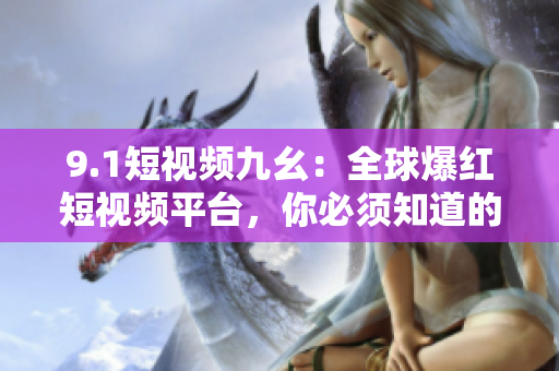 9.1短视频九幺：全球爆红短视频平台，你必须知道的事实！