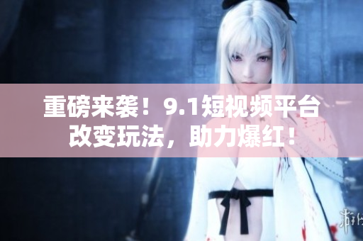 重磅来袭！9.1短视频平台改变玩法，助力爆红！
