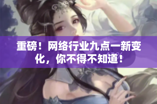 重磅！网络行业九点一新变化，你不得不知道！