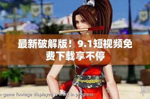 最新破解版！9.1短视频免费下载享不停