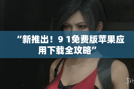 “新推出！9 1免费版苹果应用下载全攻略”