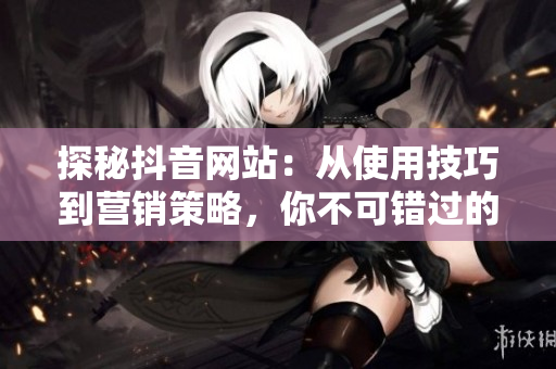 探秘抖音网站：从使用技巧到营销策略，你不可错过的SEO指南