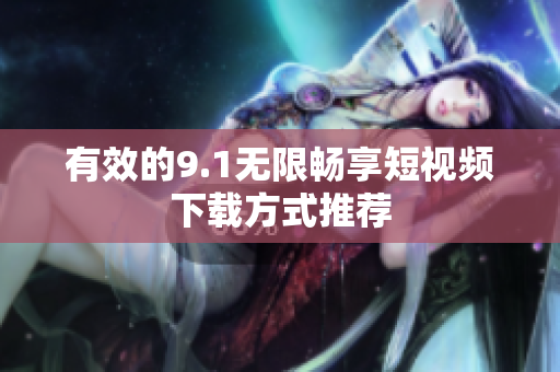 有效的9.1无限畅享短视频下载方式推荐