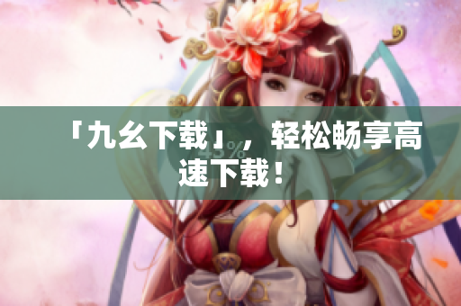 「九幺下载」，轻松畅享高速下载！