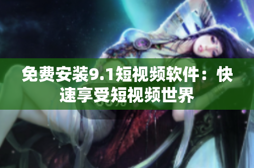 免费安装9.1短视频软件：快速享受短视频世界