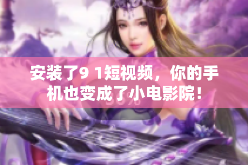 安装了9 1短视频，你的手机也变成了小电影院！