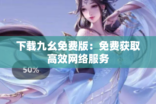 下载九幺免费版：免费获取高效网络服务
