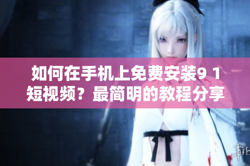 如何在手机上免费安装9 1短视频？最简明的教程分享