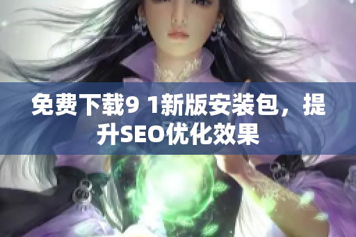 免费下载9 1新版安装包，提升SEO优化效果