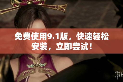 免费使用9.1版，快速轻松安装，立即尝试！