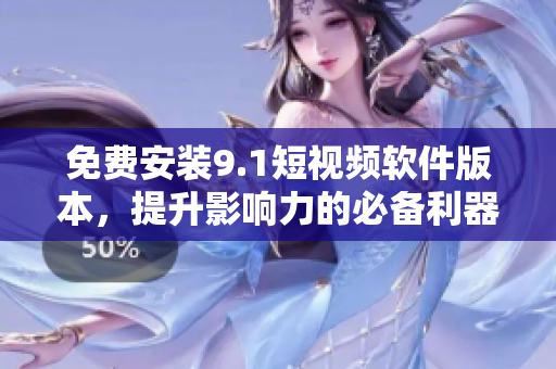免费安装9.1短视频软件版本，提升影响力的必备利器