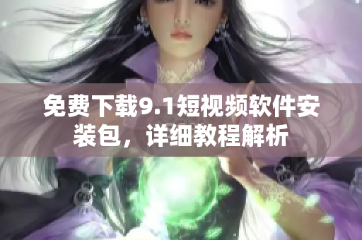免费下载9.1短视频软件安装包，详细教程解析