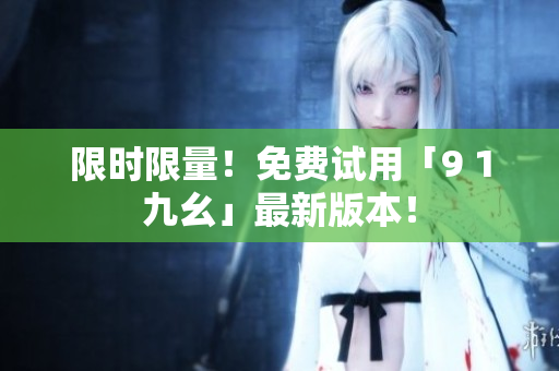 限时限量！免费试用「9 1九幺」最新版本！