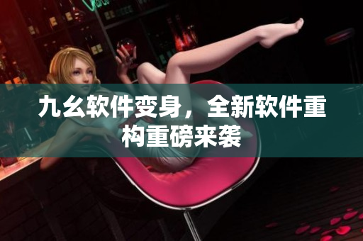 九幺软件变身，全新软件重构重磅来袭