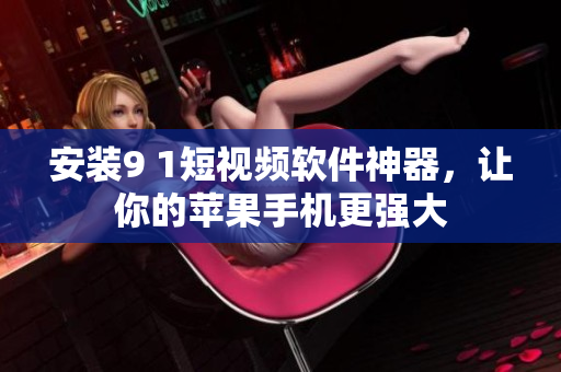 安装9 1短视频软件神器，让你的苹果手机更强大