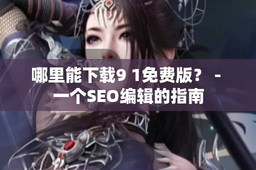 哪里能下载9 1免费版？ - 一个SEO编辑的指南