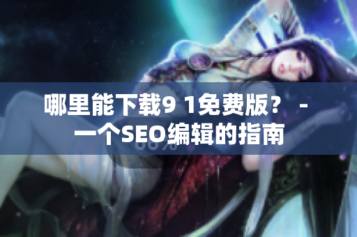 哪里能下载9 1免费版？ - 一个SEO编辑的指南