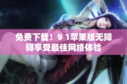 免费下载！9 1苹果版无障碍享受最佳网络体验