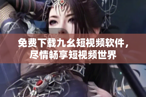免费下载九幺短视频软件，尽情畅享短视频世界