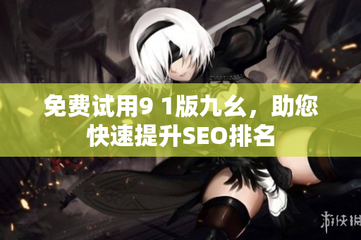 免费试用9 1版九幺，助您快速提升SEO排名