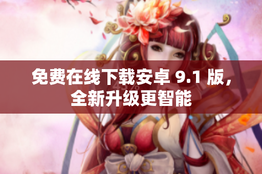 免费在线下载安卓 9.1 版，全新升级更智能