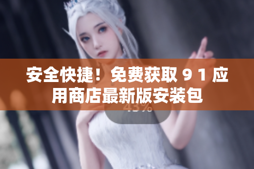 安全快捷！免费获取 9 1 应用商店最新版安装包