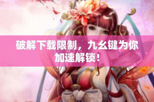 破解下载限制，九幺键为你加速解锁！