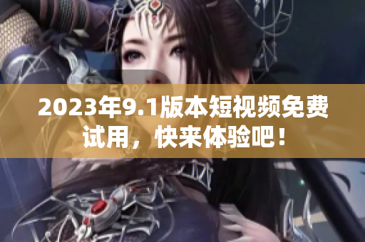 2023年9.1版本短视频免费试用，快来体验吧！