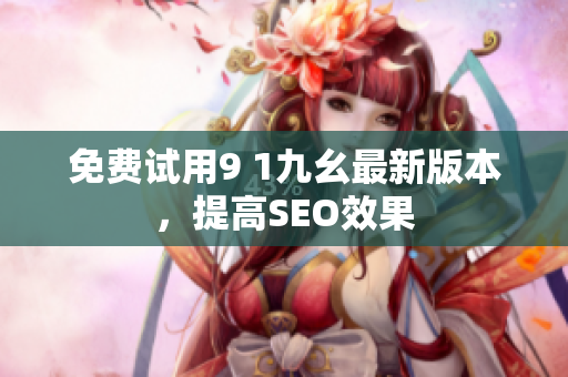 免费试用9 1九幺最新版本，提高SEO效果