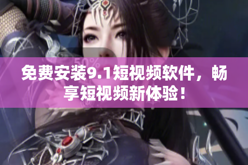免费安装9.1短视频软件，畅享短视频新体验！