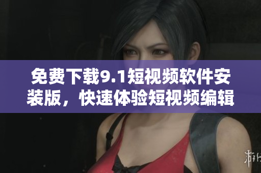 免费下载9.1短视频软件安装版，快速体验短视频编辑