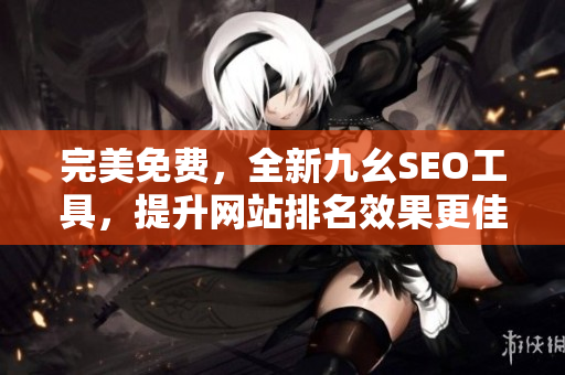 完美免费，全新九幺SEO工具，提升网站排名效果更佳