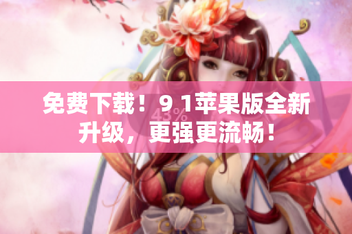 免费下载！9 1苹果版全新升级，更强更流畅！