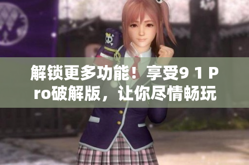 解锁更多功能！享受9 1 Pro破解版，让你尽情畅玩