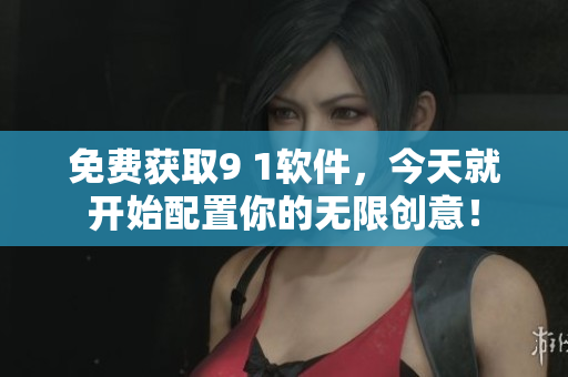 免费获取9 1软件，今天就开始配置你的无限创意！