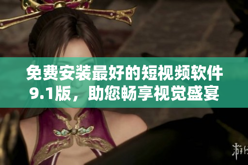 免费安装最好的短视频软件9.1版，助您畅享视觉盛宴