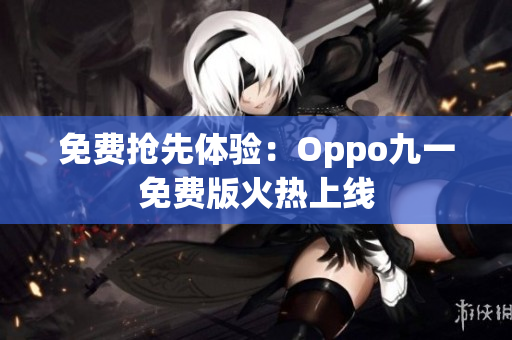 免费抢先体验：Oppo九一免费版火热上线