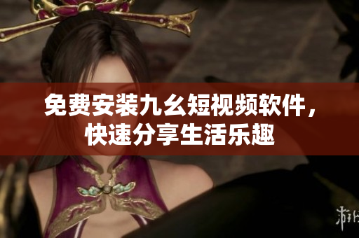 免费安装九幺短视频软件，快速分享生活乐趣