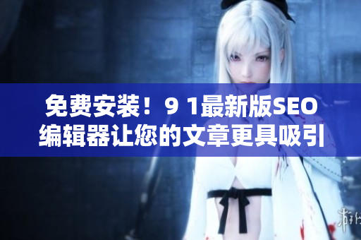 免费安装！9 1最新版SEO编辑器让您的文章更具吸引力