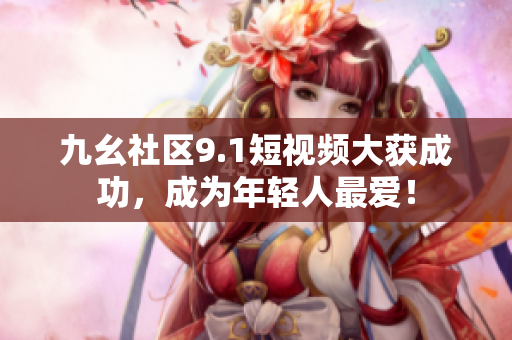 九幺社区9.1短视频大获成功，成为年轻人最爱！