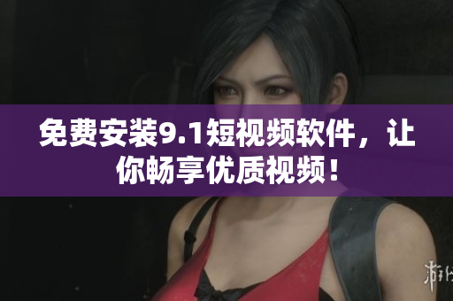 免费安装9.1短视频软件，让你畅享优质视频！